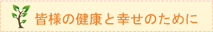 皆様の健康と幸せのために